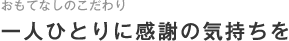 おもてなしのこだわり｜一人ひとりに感謝の気持ちを